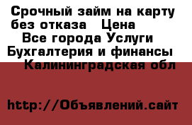Срочный займ на карту без отказа › Цена ­ 500 - Все города Услуги » Бухгалтерия и финансы   . Калининградская обл.